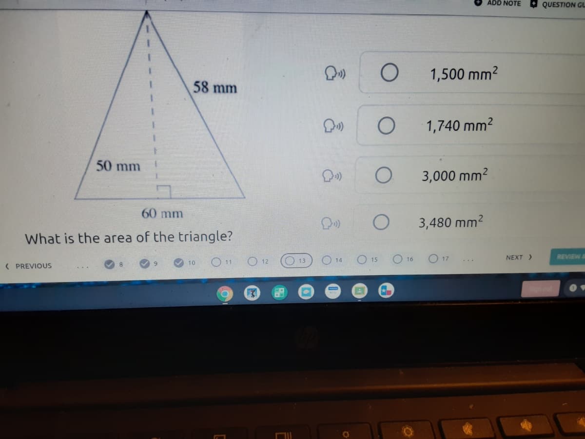 ADD NOTE
QUESTION GL
1,500 mm2
58 mm
1,740 mm2
50 mm
3,000 mm?
60 mm
3,480 mm2
What is the area of the triangle?
O11
12
O 13
O 14
O 15
O 17
NEXT >
REVIEW
16
10
( PREVIOUS
