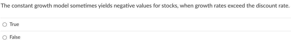 The constant growth model sometimes yields negative values for stocks, when growth rates exceed the discount rate.
True
False