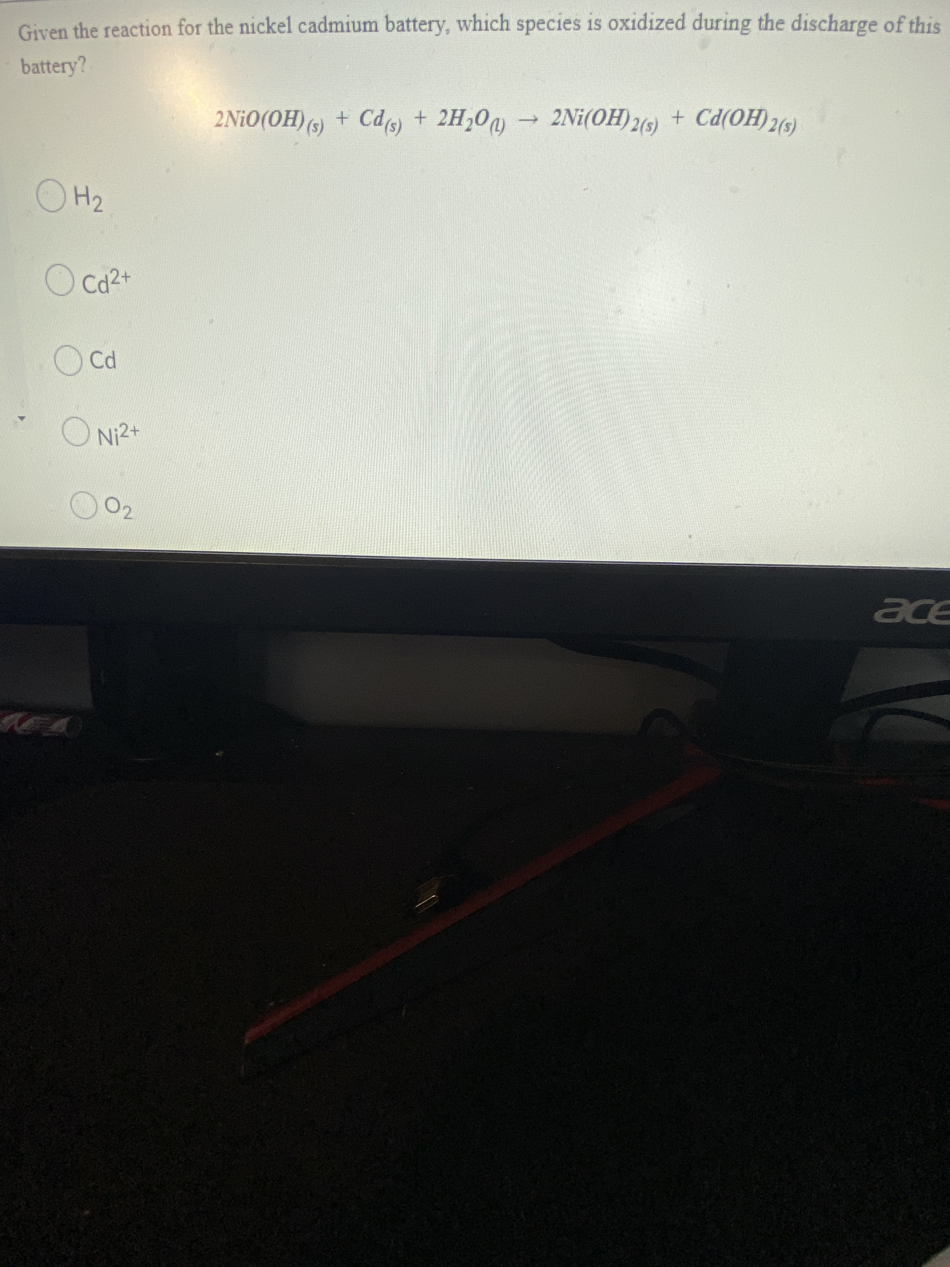 Given the reaction for the nickel cadmium battery, which species is oxidized during the discharge of this
battery?
2N¡O(OH) (s) + Cds)
+ 2H,0 → 2Ni(OH)2(9)
(9)p)
+ Cd(OH)2(s)
O Ca2+
Ni2+
