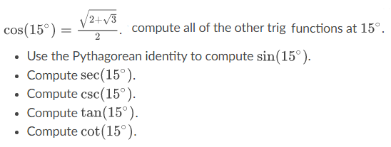 2+√3
2
cos(15°) =
• Use the Pythagorean identity to compute sin(15°).
• Compute sec(15°).
Compute csc(15°).
Compute tan(15°).
• Compute cot (15°).
compute all of the other trig functions at 15°.