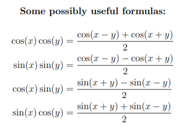 Some possibly useful formulas:
cos(x – y) + cos(x+y)
cos(x) cos(y)
2
cos(r – y) – cos(x+ y)
sin(x) sin(y)
sin(x + y) – sin(x – y)
cos(x) sin(y)
2
sin(x + y) + sin(x – y)
sin(x) cos(y)
2
