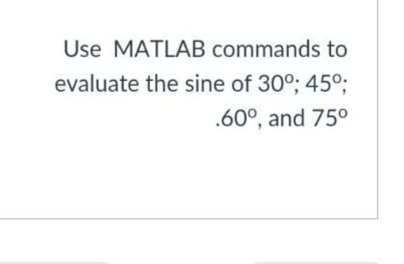 Use MATLAB commands to
evaluate the sine of 30°; 45⁰;
.60°, and 75⁰