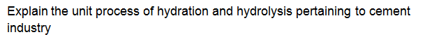 Explain the unit process of hydration and hydrolysis pertaining to cement
industry
