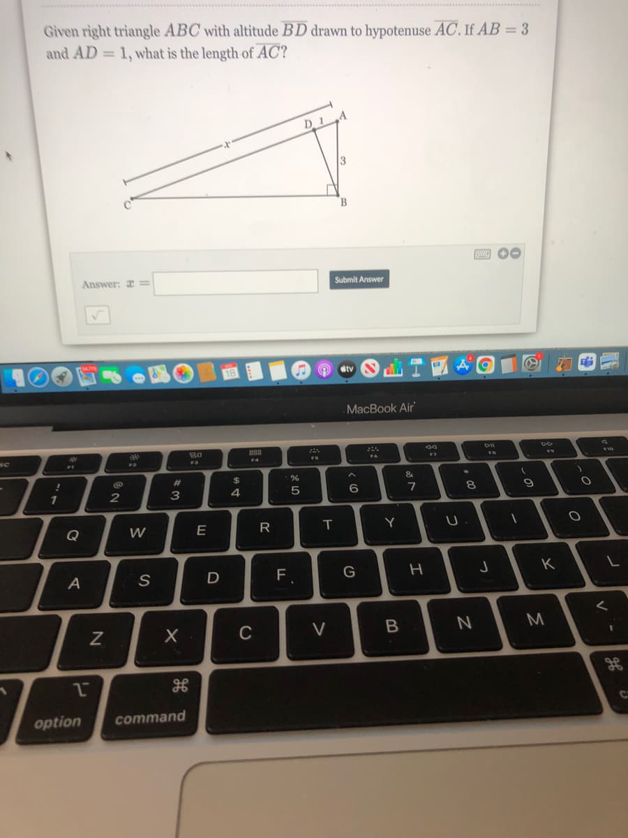 Given right triangle ABC with altitude BD drawn to hypotenuse AC. If AB = 3
and AD = 1, what is the length of AC?
D 1
Answer: a =
Submit Answer
dtv
MacBook Air
S0
888
F2
F3
F4
FS
%23
%24
&
3
5
8.
Q
W
Y
D
F
K
C
V
option
command
N
