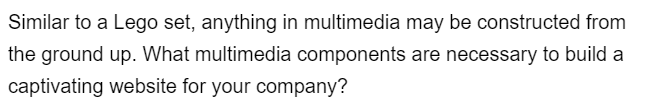 Similar to a Lego set, anything in multimedia may be constructed from
the ground up. What multimedia components are necessary to build a
captivating website for your company?