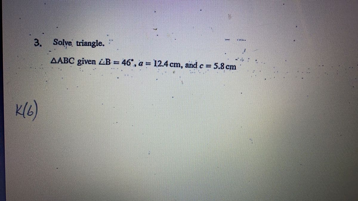 3. Solve triangle.
AABC given LB = 46", a = 12.4 cm, and c
= 5.8 cm
%3D
K(6)
