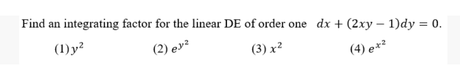 Find an integrating factor for the linear DE of order one dx + (2xy – 1)dy = 0.
(1) y?
(2) ey²
(3) x?
(4) ex²
