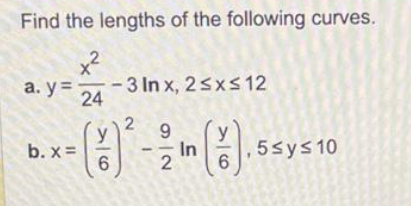 Find the lengths of the following curves.
x²
a.y= -3 Inx, 2≤x≤ 12
24
- (3) ²
6
b. x =
2 9
In
2
,5≤y≤ 10