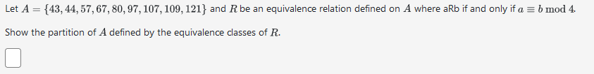 Let A = {43, 44, 57, 67, 80, 97, 107, 109, 121} and R be an equivalence relation defined on A where aRb if and only if a = b mod 4.
Show the partition of A defined by the equivalence classes of R.