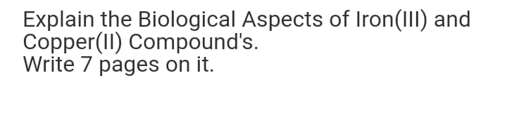 Explain the Biological Aspects of Iron(III) and
Copper(II) Compound's.
Write 7 pages on it.
