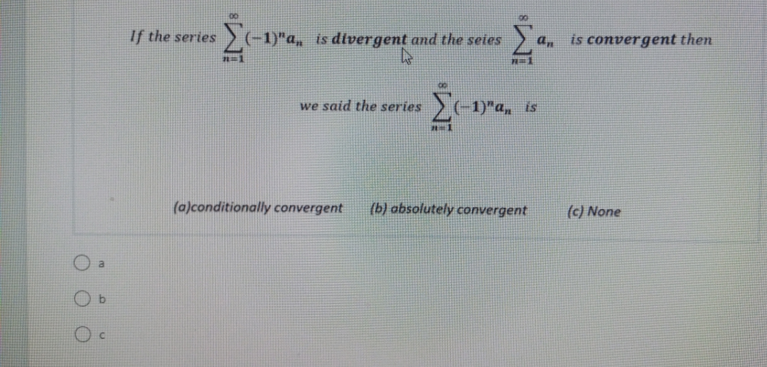 If the series (-1)"a, is dilvergent and the seies
is convergent then
a,
れ=1
we said the series
-1)"a, is
(a)conditionally convergent
(b) absolutely convergent
(c) None
