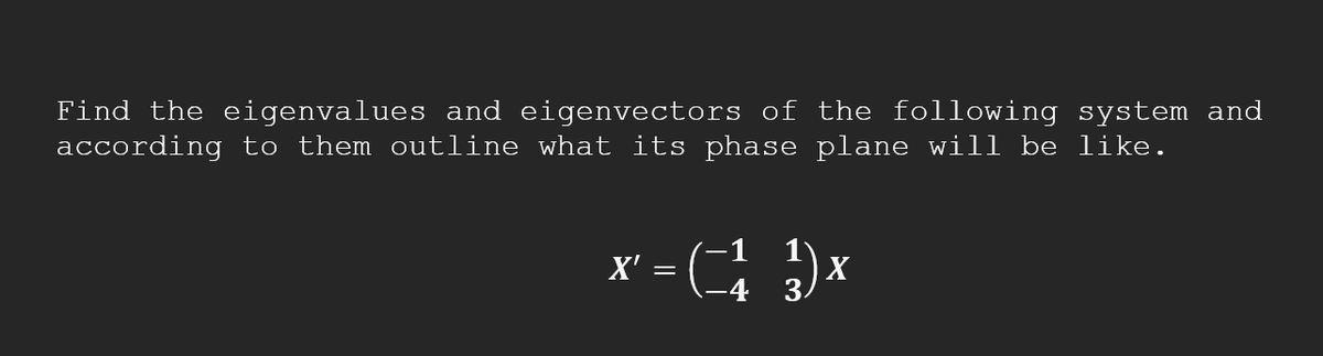 Find the eigenvalues and eigenvectors of the following system and
according to them outline what its phase plane will be like.
=(-1²)x X
X'