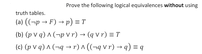 truth tables.
Prove the following logical equivalences without using
(a) ((¬p → F) → p) = T
(b) (p V q) ^ ( ¬p V r) → (q V r) = T
(c) (p V q) ^ (¬q → r) ^ ((¬q V r) → q) = q