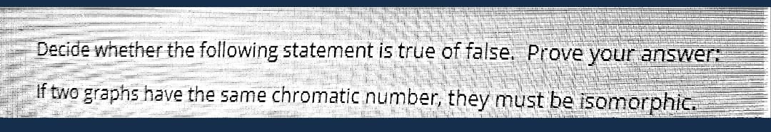 Decide whether the following statement is true of false. Prove your answer:
If two graphs have the same chromatic number, they must be isomorphic.
