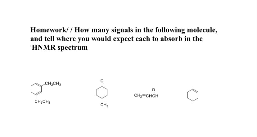 Homework/ / How many signals in the following molecule,
and tell where you would expect each to absorb in the
'HNMR spectrum
CH2CH3
CH2=CHCH
ČH2CH3
ČH3
