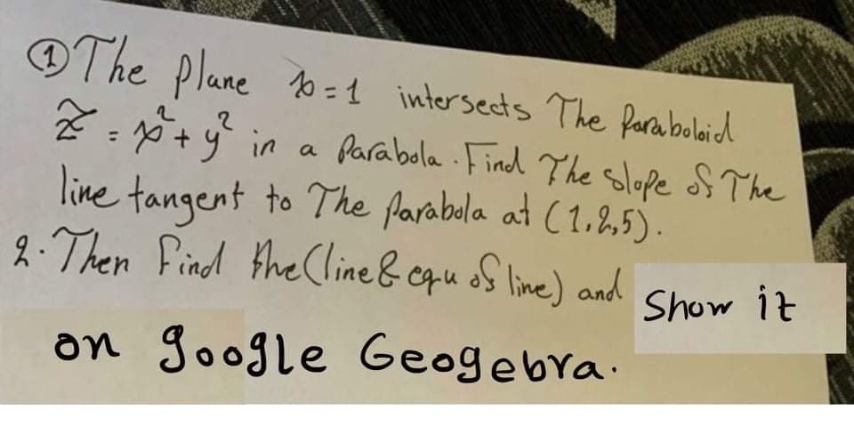 OThe plane 0=1 intersects The farabolaid
+yin a Parabola .Find The slope S The
line tangent to The farabola at (1.25).
2.Then Find the Cline& cqu oS line) and
%3D
Show it
on google Geogebra.
