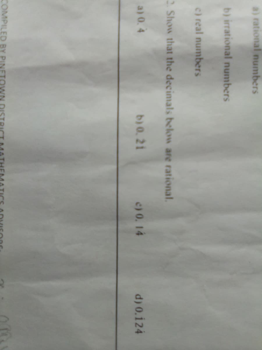 a) rational numbers
b) irrational numbers
c) real numbers
2. Show that the decimals below are rational.
a) 0. 4
b) 0. 21
c) 0. 14
d) 0.124
COMPILED BY PINET
