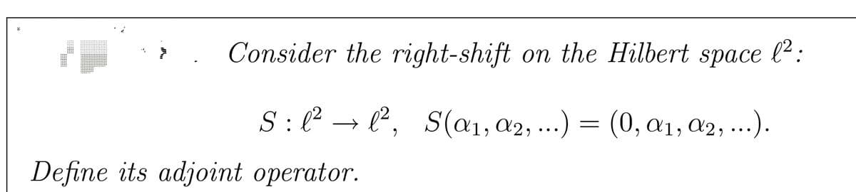 Consider the right-shift on the Hilbert space l2:
S:(² → l², S(a1, a2, ...) = (0, a1, A2, ...).
(0, α1, α2, .. . ) .
Define its adjoint operator.
