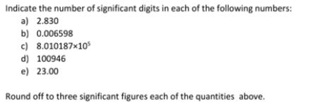 Indicate the number of significant digits in each of the following numbers:
a) 2.830
b) 0.006598
c) 8.010187x105
d) 100946
e) 23.00
Round off to three significant figures each of the quantities above.