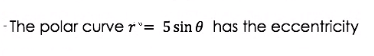 - The polar curve r"= 5 sin 0 has the eccentricity
