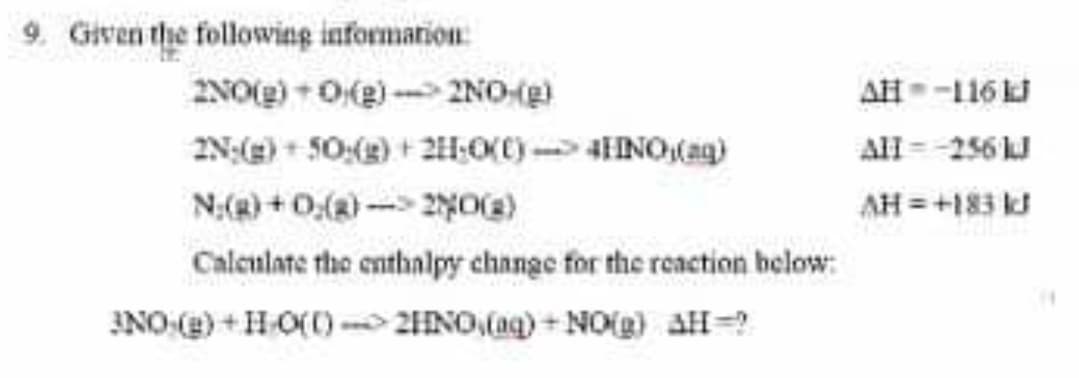 9. Given the following information:
2NO(g) - O(g) - 2NO-(g)
2N:(g) + 50:(3) + 21H:0(C) HINO(ag)
AH--116 J
All = -256 J
N:(g) + 0,(g)- 2)
AH =+183 k
Caleulate the enthalpy change for the reaction below:
INO () +HO(() -UINO,(ag) + NO(g) AH=?
