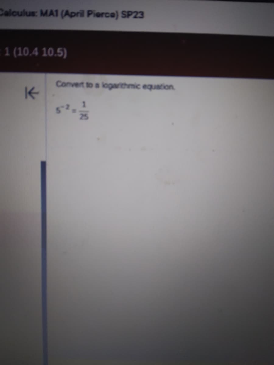 Calculus: MA1 (April Pierce) SP23
:1 (10.4 10.5)
K
Convert to a logarithmic equation.