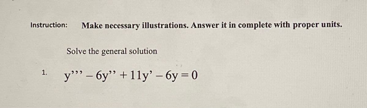 Instruction:
Make necessary illustrations. Answer it in complete with proper units.
Solve the general solution
1.
y"" – 6y" +11y' – 6y = 0
-
-
