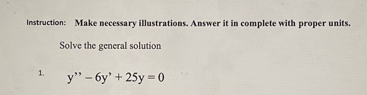 Instruction: Make necessary illustrations. Answer it in complete with proper units.
Solve the general solution
1.
y’ – 6y' + 25y = 0
