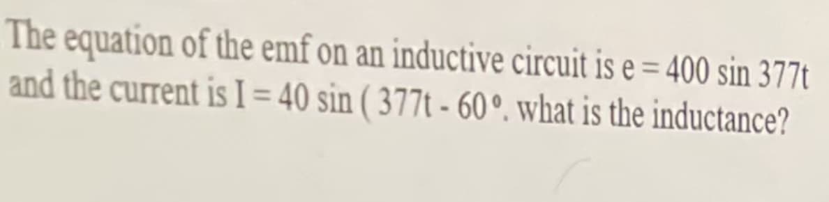 The equation of the emf on an inductive circuit is e = 400 sin 377t
and the current is I = 40 sin ( 377t - 60°. what is the inductance?
%3D
