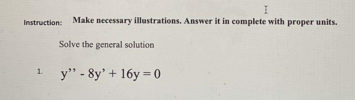 Make necessary illustrations. Answer it in complete with proper units.
I
Instruction:
Solve the general solution
y" - 8y'+ 16y = 0
1.
