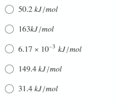 O 50.2 kJ /mol
O 163kJ /mol
O 6.17 x 10-3 kJ /mol
O 149.4 kJ /mol
O 31.4 kJ /mol
