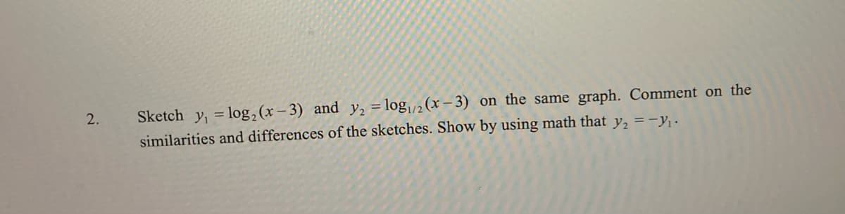 2.
Sketch y₁ = log₂ (x-3) and y₂ = log2 (x-3) on the same graph. Comment on the
similarities and differences of the sketches. Show by using math that y₂ = -₁.