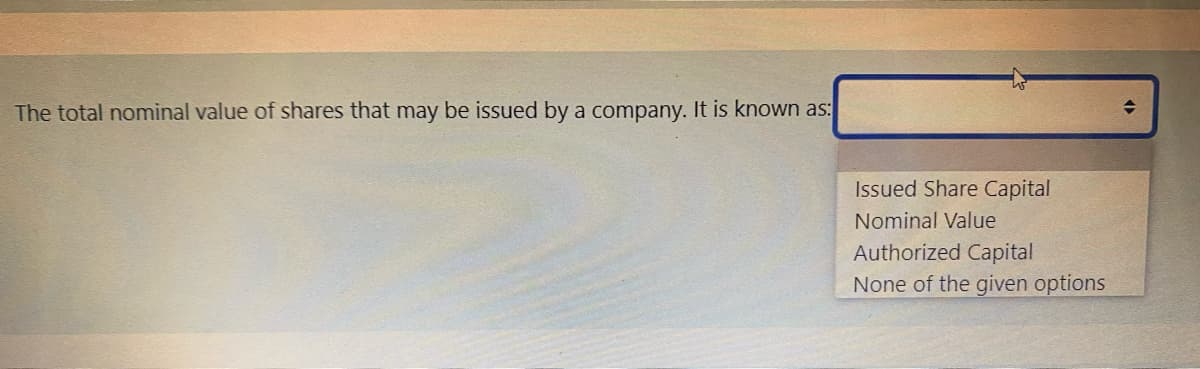 The total nominal value of shares that may be issued by a company. It is known as:
Issued Share Capital
Nominal Value
Authorized Capital
None of the given options
