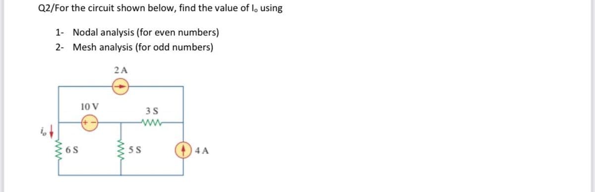 Q2/For the circuit shown below, find the value of l, using
1- Nodal analysis (for even numbers)
2- Mesh analysis (for odd numbers)
2A
10 V
3S
6 S
5 S
4 A
ww
