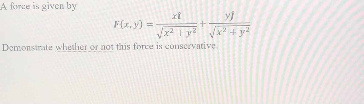 A force is given by
xî
F(x, y) =
x2 + y2
x² + y²
V
Demonstrate whether or not this force is conservative.
