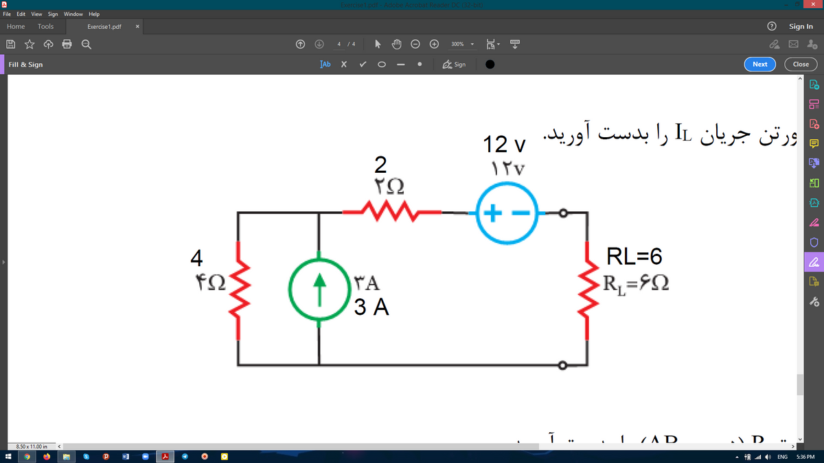 Exercise1.pdf - Adobe Acrobat Reader DC (32-bit)
File Edit View Sign Window Help
Home
Tools
Exercise1.pdf
Sign In
4 / 4
300%
IAb X
O Sign
Fill & Sign
Next
Close
ورتن جریان IL را بدست آورید.
12 v
2
ΥΩ
+ -
4
RL=6
TA
ЗА
Rµ=9N
8.50 x 11.00 in
10.וגA
ENG
5:36 PM
