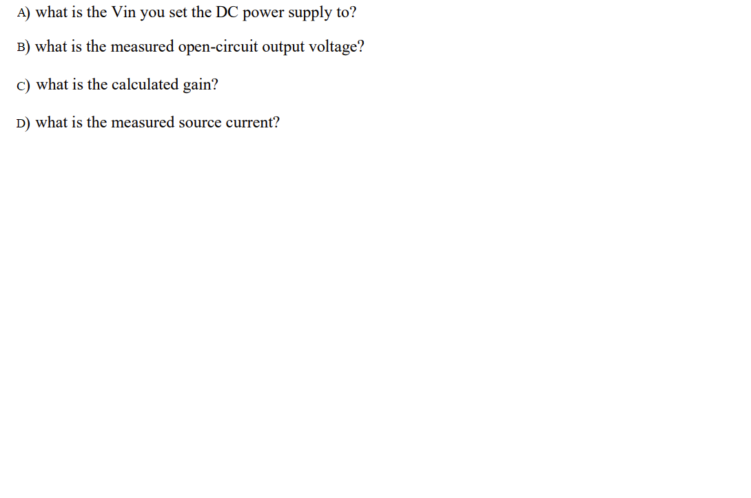 A) what is the Vin you set the DC power supply to?
B) what is the measured open-circuit output voltage?
c) what is the calculated gain?
D) what is the measured source current?
