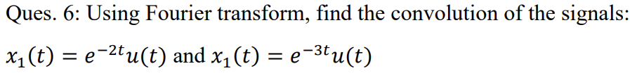 **Question 6: Using Fourier transform, find the convolution of the signals:**

\[ x_1(t) = e^{-2t}u(t) \quad \text{and} \quad x_1(t) = e^{-3t}u(t) \]

Where \( u(t) \) is the unit step function. 

(Note: There are no graphs or diagrams included in this image.)