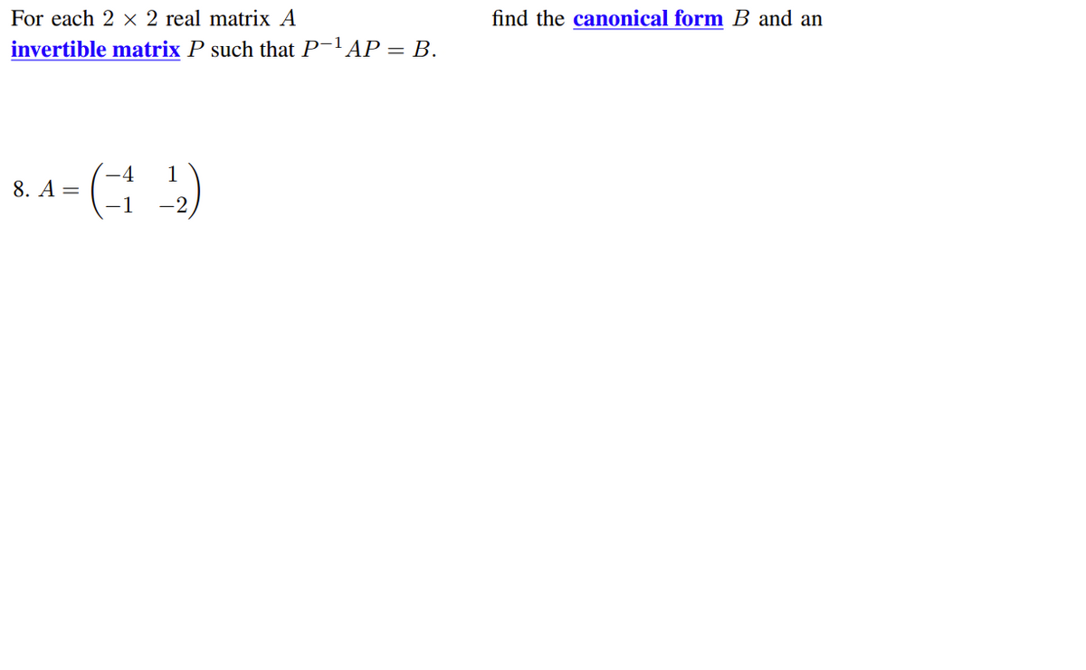 For each 2 x 2 real matrix A
find the canonical form B and an
invertible matrix P such that P-lAP= B.
-4
1
8. A =
-1
-2
