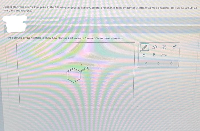 Using a electrons and/or lone pairs in the following conjugated system, create a resonance form by moving electrons as far as possible. Be sure to include all
lone pairs and charges.
Add curved arrow notation to show how electrons will move to form a different resonance form.
Ö.
Ć
G
13