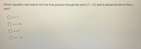 Which equation represents the line that passes through the point (7, -12) and is perpendicular to the y-
axis?
Oy-7
Oy--12
x=7
Ox-12
