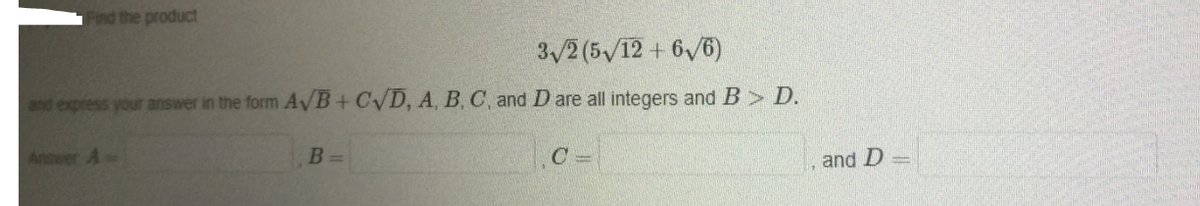 Find the product
3/2 (5 /12 + 6/6)
and express your answer in the form A/B+ CVD, A, B, C, and D are all integers and B> D.
Answer A
B
C =
and D
