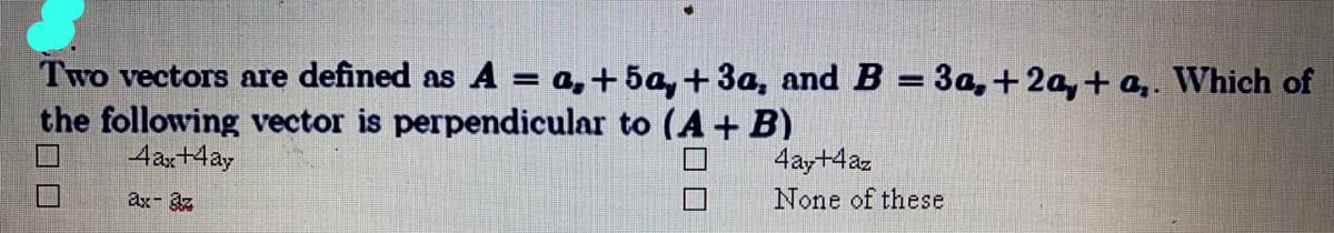 Two vectors are defined as A = a,+ 5a, +3a, and B = 3a,+2a,+ a,. Which of
the following vector is perpendicular to (A+ B)
%3D
4ax+4ay
4ay+4az
ax- 3z
None of these
