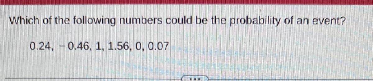 Which of the following numbers could be the probability of an event?
0.24, 0.46, 1, 1.56, 0, 0.07