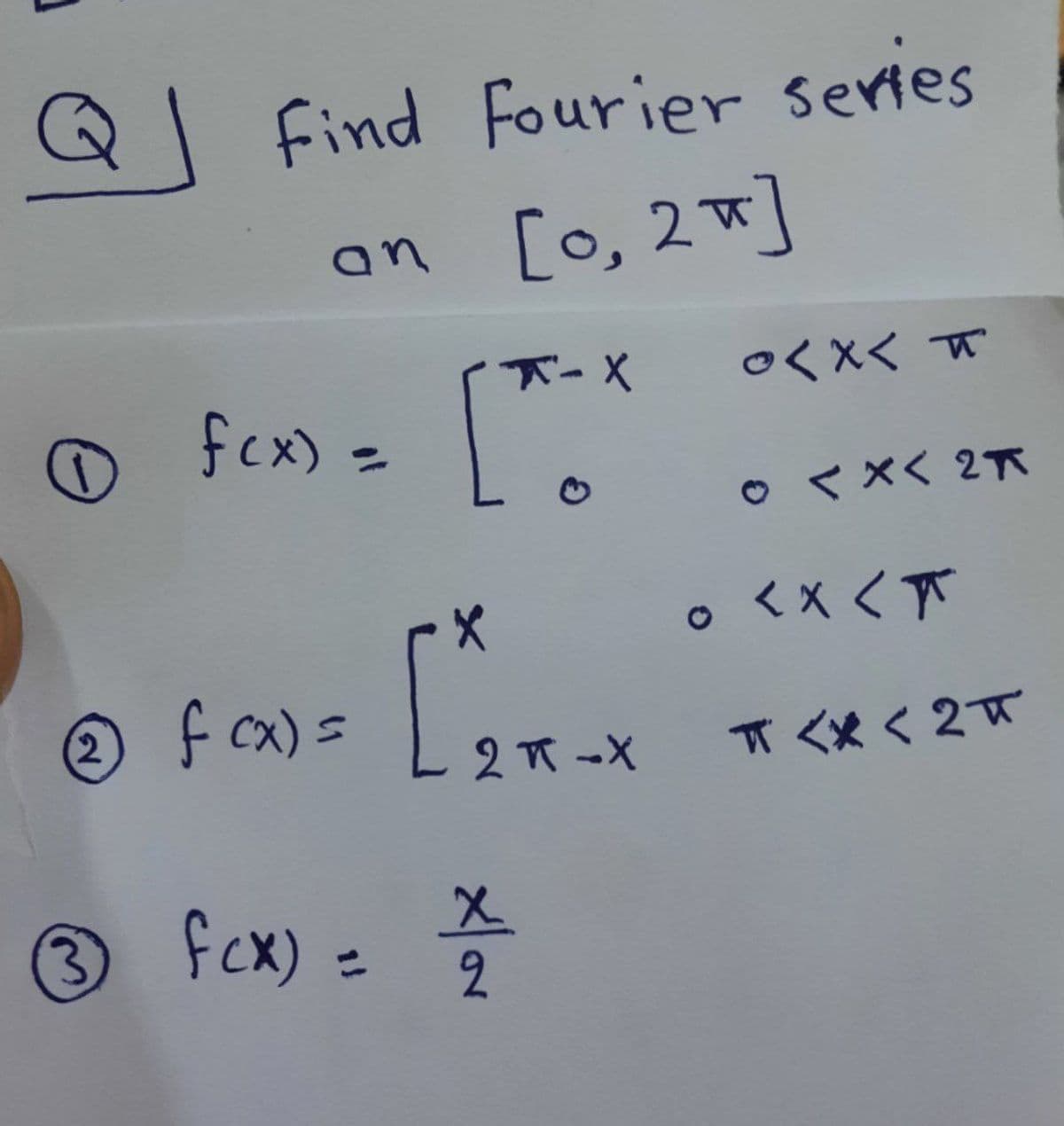 QI
find Fourier sertes
an [o, 2w]
下-X
○くXく *
fcx) =.
o <×く 2下
o<Xく下
πくx< 2π
\ oxーメ
2.
f cx)=
2下-X
3 fcx):
