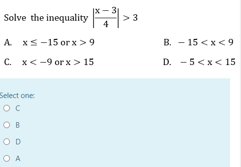 3
> 3
4
X -
Solve the inequality
А.
x<-15 or x >9
В. — 15 < х <9
С. х<-9 or x> 15
D. - 5 < x< 15
Select one:
ос
O B
O D
O A
