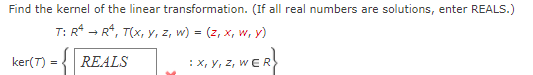 Find the kernel of the linear transformation. (If all real numbers are solutions, enter REALS.)
T: R* - R*, T(x, y, z, w) = (z, x, w, y)
ker(7) = { REALS
:X, Y, z, w ER
