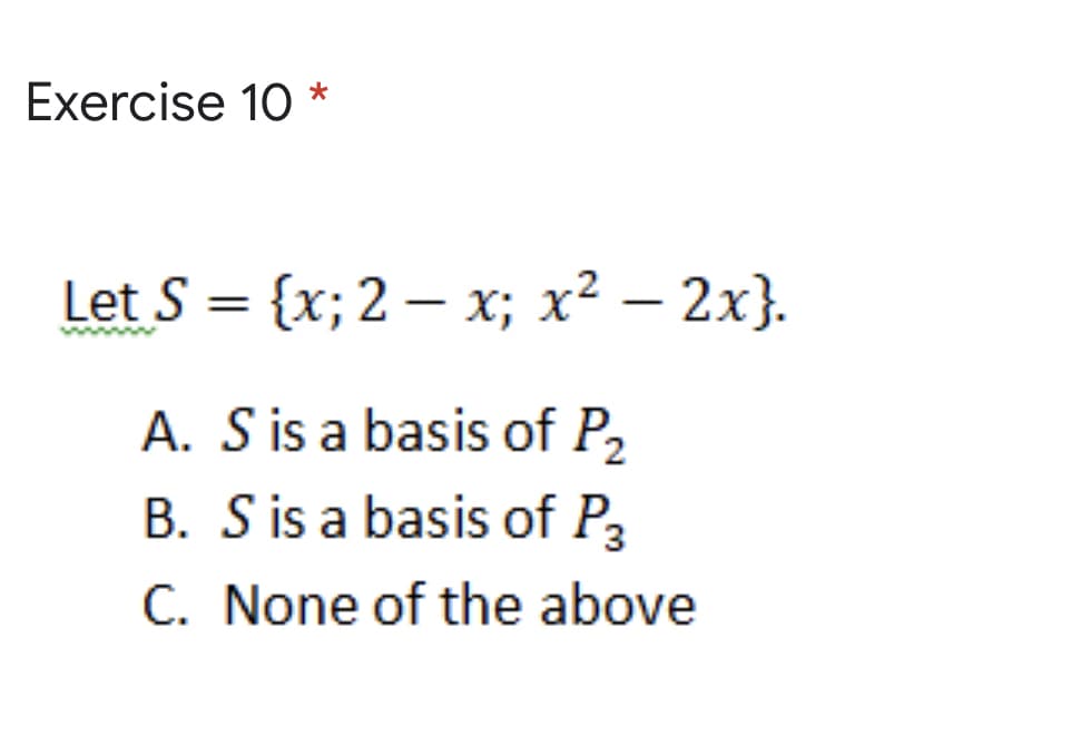 Exercise 10 *
Let S =
{x;2 – x; x² – 2x}.
A. S is a basis of P2
B. S is a basis of P3
C. None of the above
