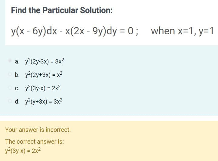 Find the Particular Solution:
y(x - 6y)dx - x(2x - 9y)dy = 0 ; when x=1, y=1
a. y2(2y-3x) = 3x2
%3D
b. у?(2у+3x) - х2
O c. y?(3y-x) = 2x2
O d. y?(y+3x) = 3x2
Your answer is incorrect.
The correct answer is:
y²(3y-x) = 2x2
%3D
