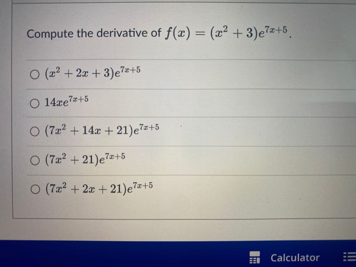 Compute the derivative of f(x) = (x² + 3) e7x+5.
O (x² + 2x + 3)e7x+5
O 14xe7+5
O (7x² + 14x + 21) e7x+5
O (7x² +21) e7x+5
O (7x² + 2x +21) e7x+5
Calculator